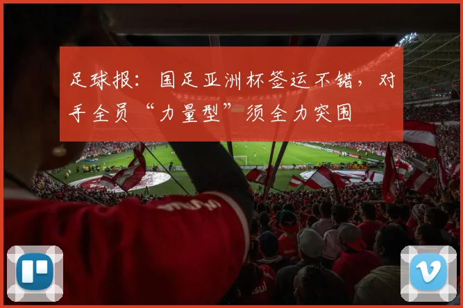 足球报：国足亚洲杯签运不错，对手全员“力量型”须全力突围