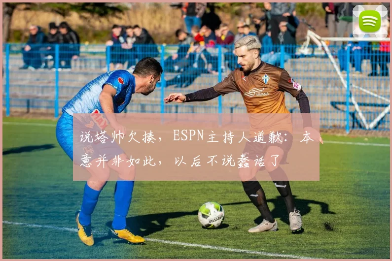 说塔帅欠揍，ESPN主持人道歉：本意并非如此，以后不说蠢话了