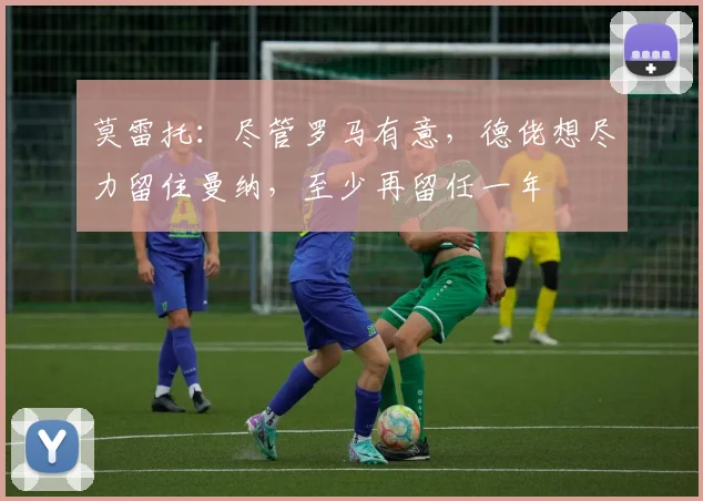 莫雷托：尽管罗马有意，德佬想尽力留住曼纳，至少再留任一年