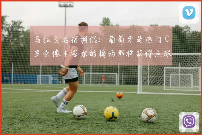 乌拉圭名宿调侃：葡萄牙是热门 C罗会像卡塔尔的梅西那样获得点球