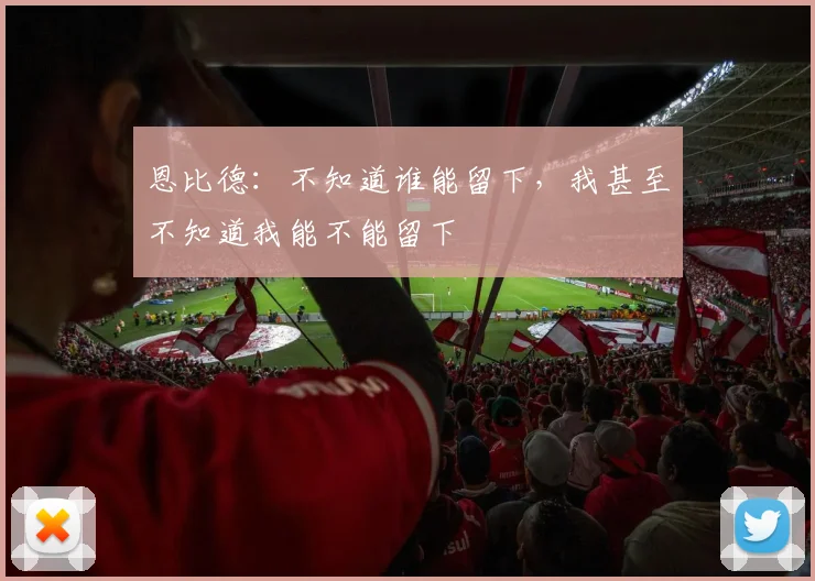 恩比德：不知道谁能留下，我甚至不知道我能不能留下