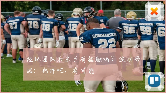 经纪团队和米兰有接触吗？波切蒂诺：也许吧，有可能